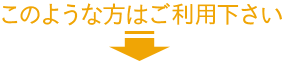 このような方はご利用下さい